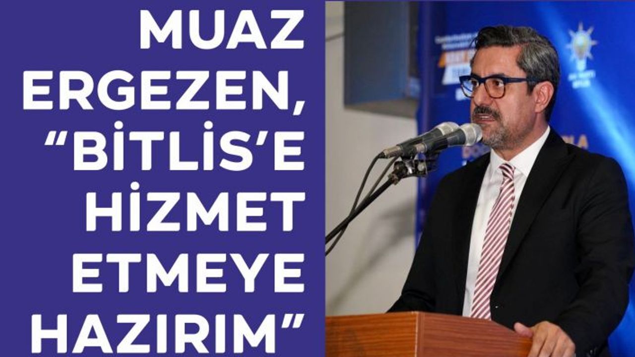Muaz Ergezen, “Bitlis’e Hizmet Etmeye Hazırım”