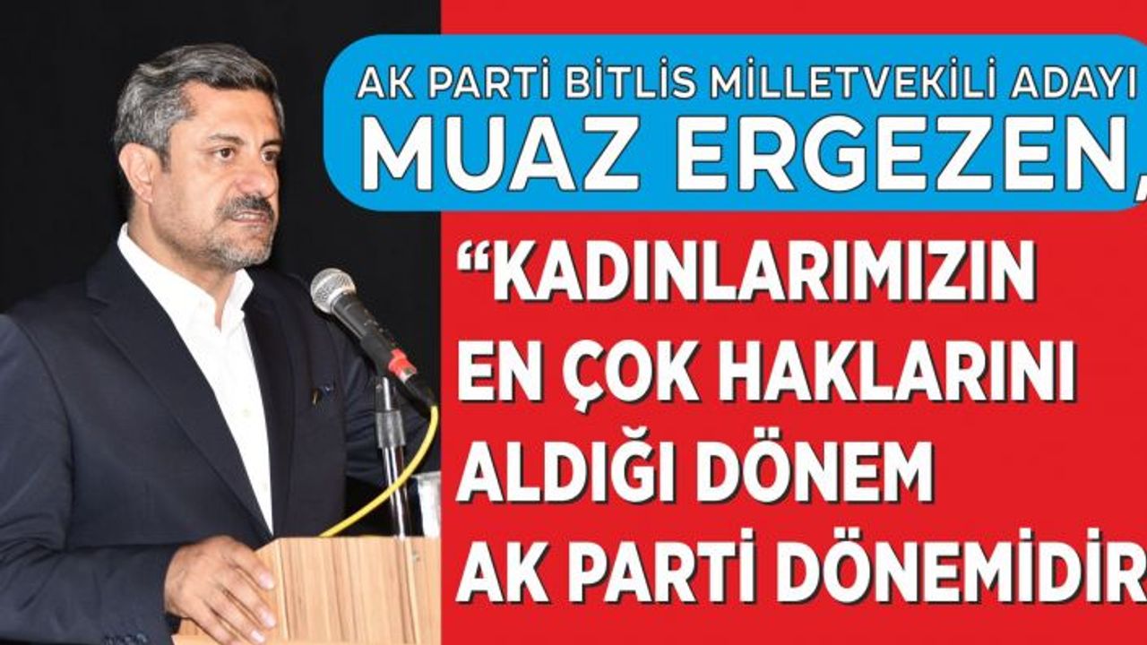Ak Parti Bitlis Milletvekili Adayı Ergezen, “Kadınlarımızın En Çok Haklarını Aldığı Dönem Ak Parti Dönemidir”
