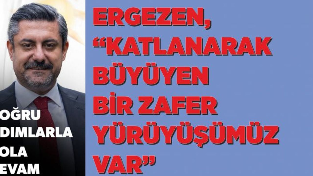 Ergezen, “Katlanarak Büyüyen Bir Zafer Yürüyüşümüz Var”