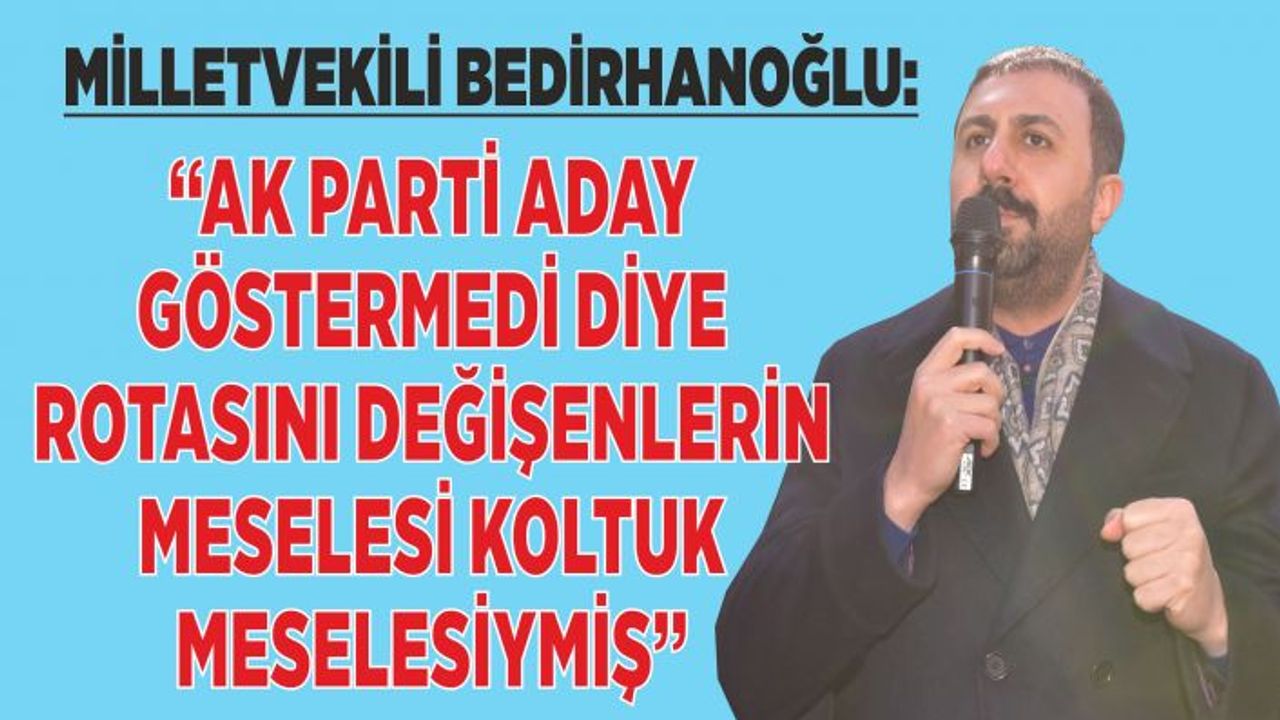 Milletvekili Bedirhanoğlu, “Ak Parti Aday Göstermedi diye Rotasını Değişenlerin Meselesi Koltuk Meselesiymiş”