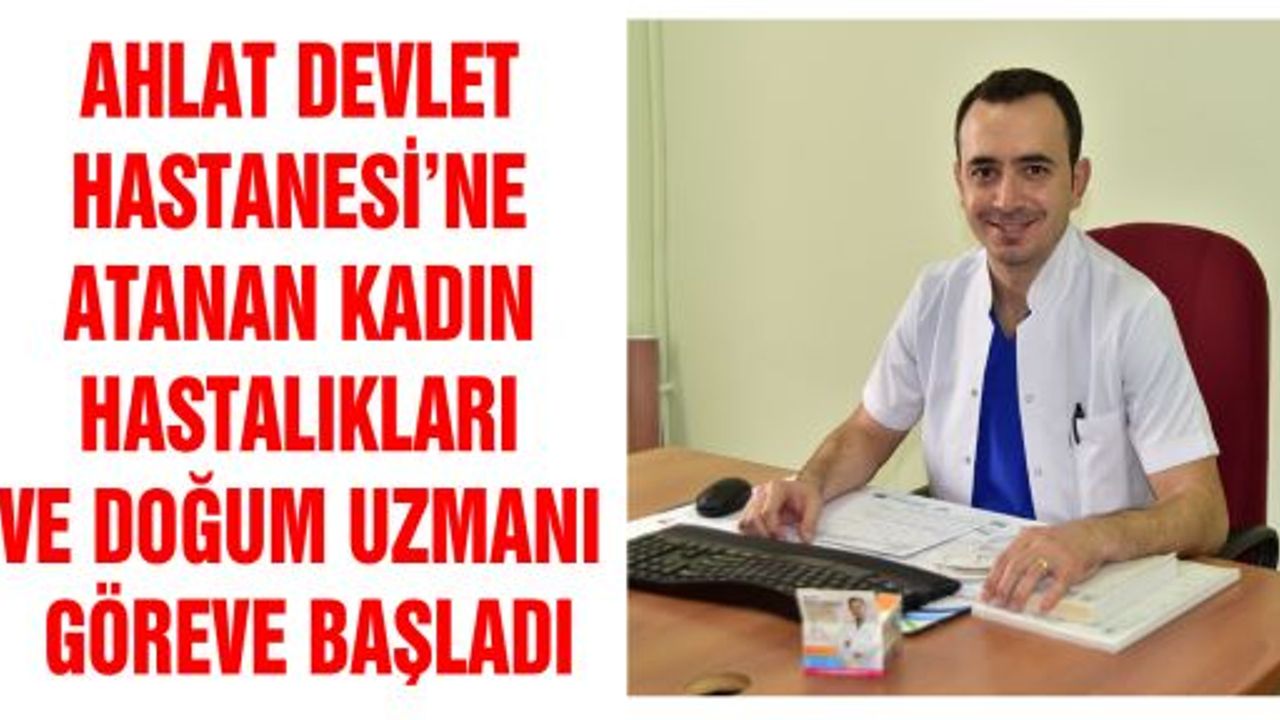 AHLAT DEVLET HASTANESİ’NE ATANAN KADIN HASTALIKLARI VE DOĞUM UZMANI GÖREVE BAŞLADI