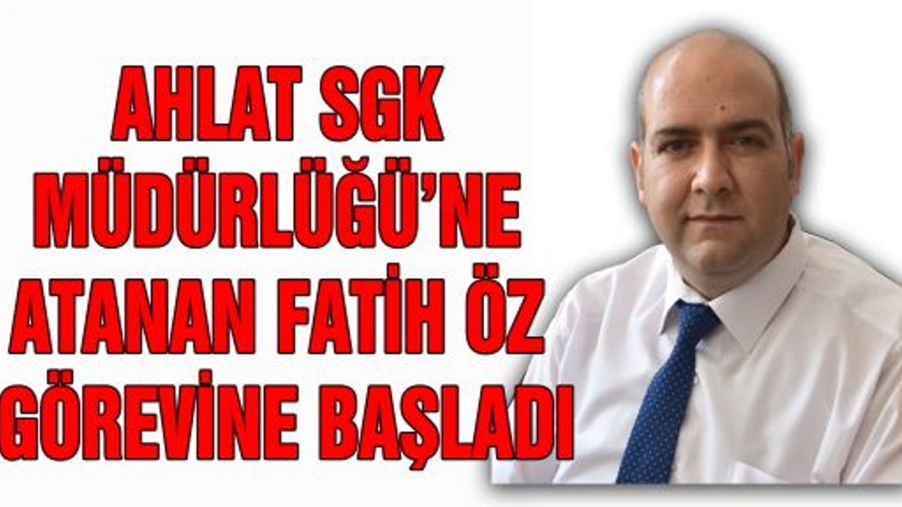 AHLAT SGK MÜDÜRLÜĞÜ’NE ATANAN FATİH ÖZ GÖREVİNE BAŞLADI