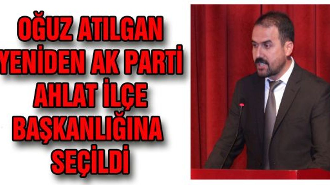 OĞUZ ATILGAN YENİDEN AK PARTİ AHLAT İLÇE BAŞKANLIĞINA SEÇİLDİ