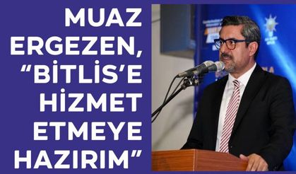 Muaz Ergezen, “Bitlis’e Hizmet Etmeye Hazırım”