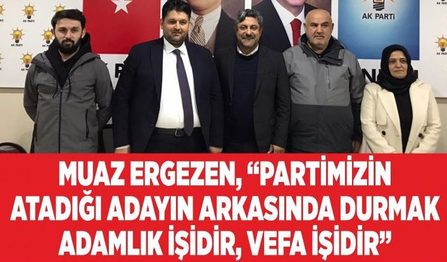 Muaz Ergezen, “Partimizin Atadığı Adayın Arkasında Durmak Adamlık İşidir, Vefa İşidir”