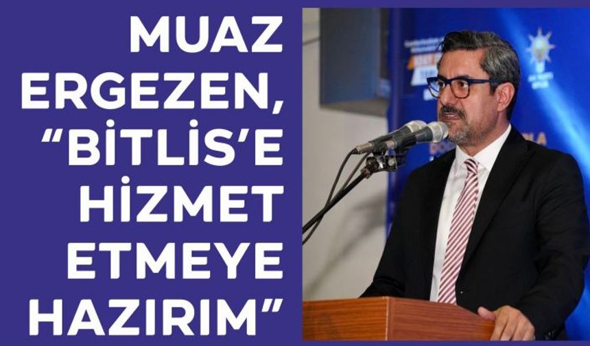 Muaz Ergezen, “Bitlis’e Hizmet Etmeye Hazırım”